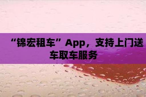 “锦宏租车”App，支持上门送车取车服务